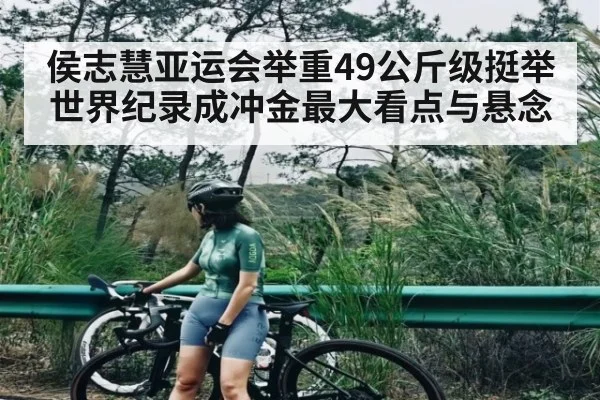 侯志慧亚运会举重49公斤级挺举世界纪录成冲金最大看点与悬念（kaiyun sports）